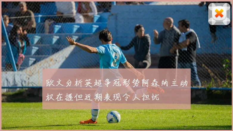 欧文分析英超争冠形势阿森纳主动权在握但近期表现令人担忧