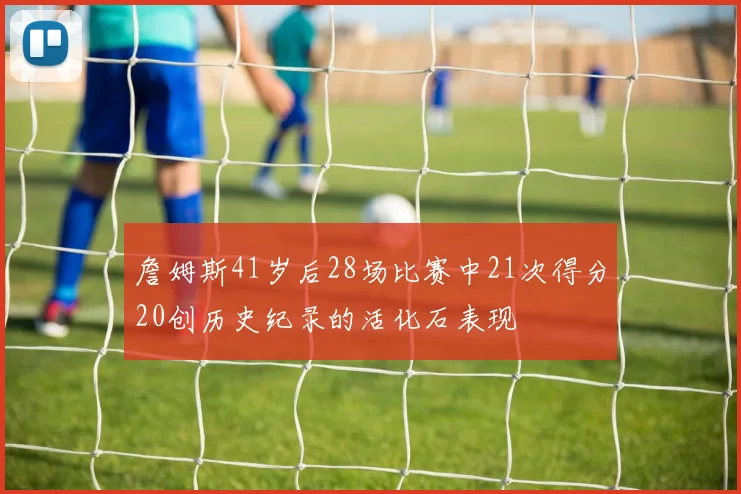 詹姆斯41岁后28场比赛中21次得分20创历史纪录的活化石表现