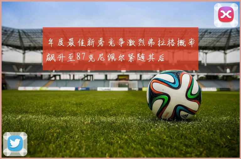 年度最佳新秀竞争激烈弗拉格概率飙升至87克尼佩尔紧随其后
