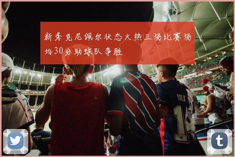 新秀克尼佩尔状态火热三场比赛场均30分助球队争胜