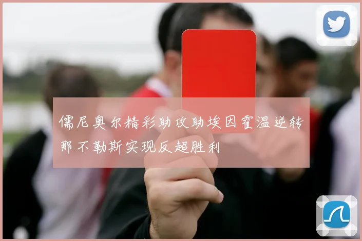 儒尼奥尔精彩助攻助埃因霍温逆转那不勒斯实现反超胜利