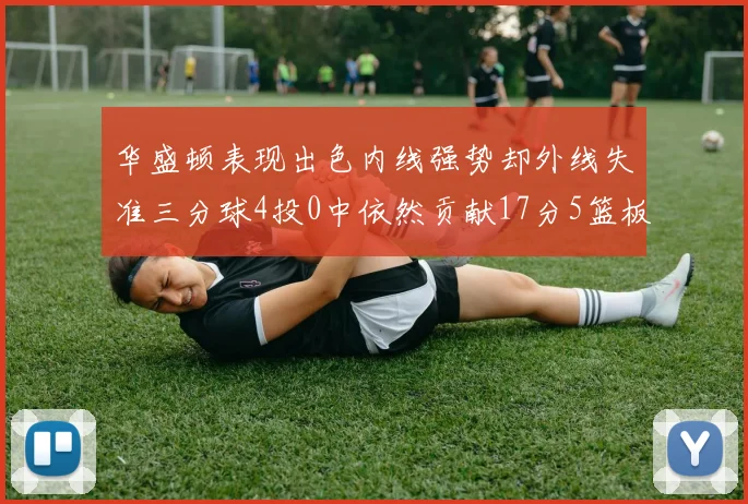华盛顿表现出色内线强势却外线失准三分球4投0中依然贡献17分5篮板4盖帽
