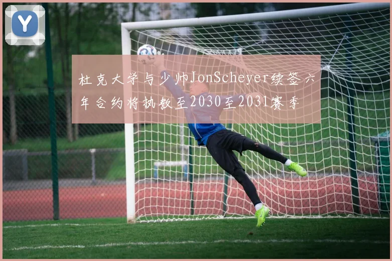杜克大学与少帅JonScheyer续签六年合约将执教至2030至2031赛季