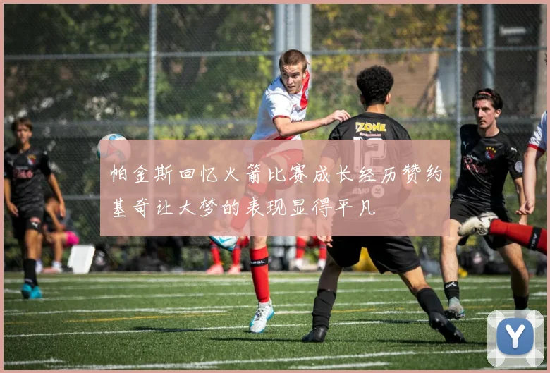 帕金斯回忆火箭比赛成长经历赞约基奇让大梦的表现显得平凡