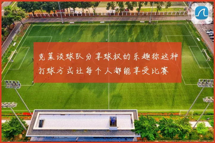 克莱谈球队分享球权的乐趣称这种打球方式让每个人都能享受比赛