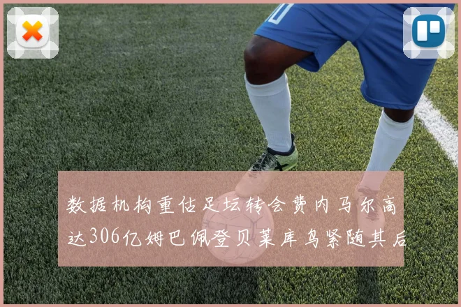 数据机构重估足坛转会费内马尔高达306亿姆巴佩登贝莱库鸟紧随其后