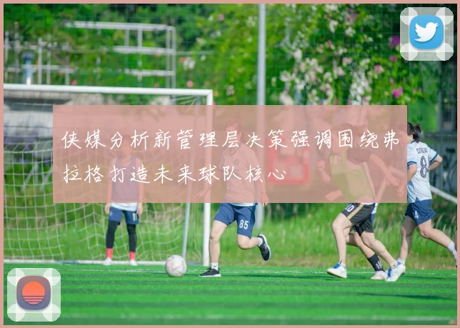 侠媒分析新管理层决策强调围绕弗拉格打造未来球队核心