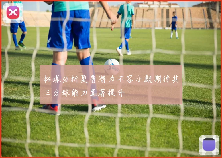 拓媒分析夏普潜力不容小觑期待其三分球能力显著提升