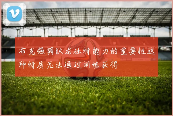 布克强调狄龙独特能力的重要性这种特质无法通过训练获得