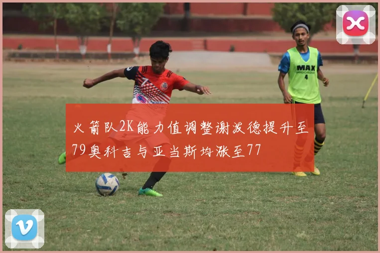 火箭队2K能力值调整谢泼德提升至79奥科吉与亚当斯均涨至77