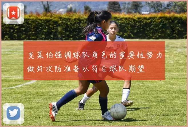 克莱伯强调球队角色的重要性努力做好攻防准备以符合球队期望