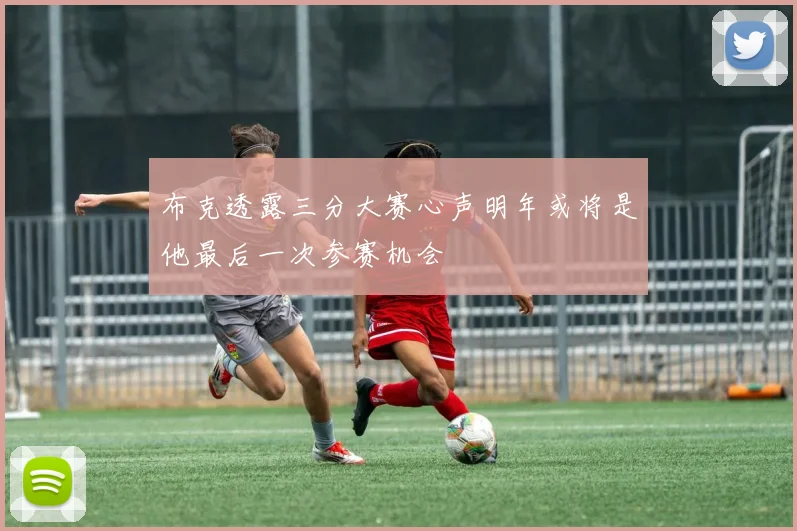布克透露三分大赛心声明年或将是他最后一次参赛机会