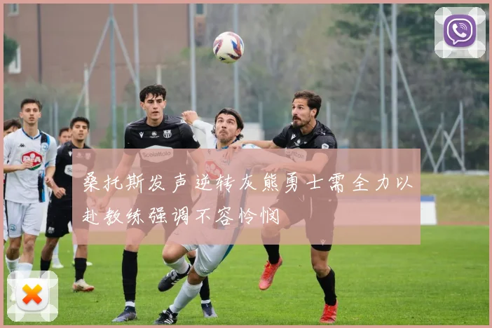 桑托斯发声逆转灰熊勇士需全力以赴教练强调不容怜悯